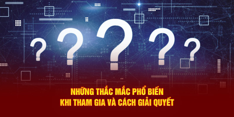 Những thắc mắc phổ biến khi tham gia và cách giải quyết 